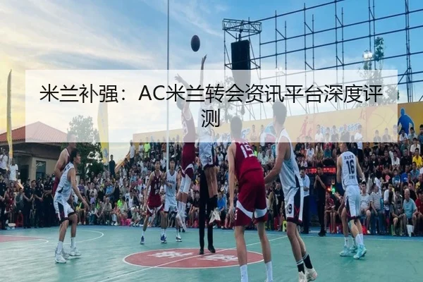 米兰补强：AC米兰转会资讯平台深度评测